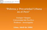 "Pobreza y Precariedad Urbana en el Perú" Enrique Vásquez Universidad del Pacífico Profesor - Investigador Lima, Abril de 2004.