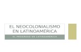EL PROGRESO EN LATINOAMÉRICA EL NEOCOLONIALISMO EN LATINOAMÉRICA.