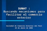 SUNAT : Buscando mecanismos para facilitar el comercio exterior 25 de abril de 2006 Sociedad de Comercio Exterior del Perú.