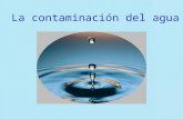 La contaminación del agua CONTAMINACIÓN DEL AGUA Alteración física, química o biológica del agua, de modo que se perjudique su posterior utilización.