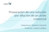 Preparación de una solución por dilución de un ácido comercial Asignatura: Química General Profesor: Carlos Cubillos.