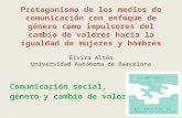 Protagonismo de los medios de comunicación con enfoque de género como impulsores del cambio de valores hacia la igualdad de mujeres y hombres Elvira Altés.