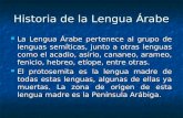 Historia de la Lengua Árabe La Lengua Árabe pertenece al grupo de lenguas semíticas, junto a otras lenguas como el acadio, asirio, cananeo, arameo, fenicio,