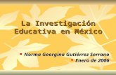 La Investigación Educativa en México Norma Georgina Gutiérrez Serrano Norma Georgina Gutiérrez Serrano Enero de 2006 Enero de 2006.