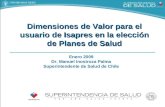 Dimensiones de Valor para el usuario de Isapres en la elección de Planes de Salud Enero 2009 Dr. Manuel Inostroza Palma Superintendente de Salud de Chile.