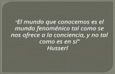 “ El mundo que conocemos es el mundo fenoménico tal como se nos ofrece a la conciencia, y no tal como es en sí” Husserl.