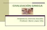 CIVILIZACIÓN GRIEGA Asignatura: Ciencias Sociales Profesor: Mario López Villa.
