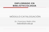 DIPLOMADO EN BIBLIOTECOLOGIA MÓDULO:CATALOGACIÓN Dr. Francisco Ralón Afre fralon@ufm.edu.gt.