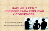 HABLAR, LEER Y ESCRIBIR PARA EXPLICAR Y CONVENCER. Gloria Rincón B. Profesora Univalle.
