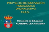 PROYECTO DE INNOVACIÓN PEDAGÓGICO ORGANIZATIVO P.I.P.O. Consejería de Educación GOBIERNO DE CANTABRIA GOBIERNO DE CANTABRIA.