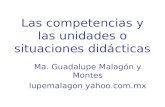 Las competencias y las unidades o situaciones didácticas Ma. Guadalupe Malagón y Montes lupemalagon yahoo.com.mx.