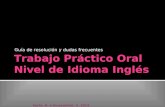 Trabajo Práctico Oral Nivel de Idioma Inglés Forte, A. e Innocentini, V. 2014 Guía de resolución y dudas frecuentes.