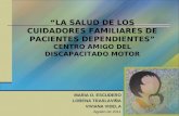 MARIA O. ESCUDERO LORENA TRASLAVIÑA VIVIANA VIDELA Agosto de 2011 “LA SALUD DE LOS CUIDADORES FAMILIARES DE PACIENTES DEPENDIENTES” CENTRO AMIGO DEL DISCAPACITADO.