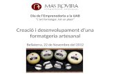 Dia de l’Emprenedoria a la UAB “L’art formatger, tot un plaer” Creació i desenvolupament d’una formatgeria artesanal Bellaterra, 22 de Novembre del 2012.