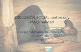 EXCLUSIÓN SOCIAL, pobreza y marginalidad Colegio Salesiano Don Bosco de Guatemala 2,013.