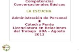 1 Competencias Conversacionales Básicas LA ESCUCHA Administración de Personal III Cátedra Punte Licenciatura en Relaciones del Trabajo UBA – Agosto 2013.