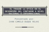EL FRAUDE vs ETICA EN EL DESEMPEÑO DEL CONTADOR A NIVEL NACIONAL E INTERNACIONAL Presentado por: IVAN CAMILO DUQUE ROJAS.