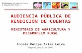 Ministerio de Agricultura y Desarrollo Rural AUDIENCIA PÚBLICA DE RENDICIÓN DE CUENTAS MINISTERIO DE AGRICULTURA Y DESARROLLO RURAL Andrés Felipe Arias.
