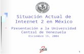 1 Situación Actual de Internet 2 en México Presentación a la Universidad Central de Venezuela Diciembre 15, 2004.