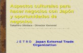 ＪＥＴＲＯ Japan External Trade Organization Aspectos culturales para hacer negocios con Japón y oportunidades de negocios Takahiro Shidara - Director General.