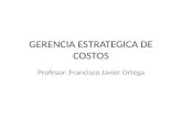 GERENCIA ESTRATEGICA DE COSTOS Profesor: Francisco Javier Ortega.