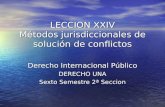 LECCION XXIV Métodos jurisdiccionales de solución de conflictos Derecho Internacional Público DERECHO UNA Sexto Semestre 2ª Seccion.
