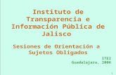 1 Instituto de Transparencia e Información Pública de Jalisco Sesiones de Orientación a Sujetos Obligados ITEI Guadalajara, 2006.