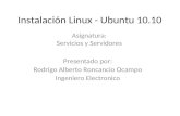 Instalación Linux - Ubuntu 10.10 Asignatura: Servicios y Servidores Presentado por: Rodrigo Alberto Roncancio Ocampo Ingeniero Electronico.