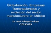 Globalización, Empresas Transnacionales y evolución del sector manufacturero en México Dr. Raúl Vázquez López CIECAS-IPN.