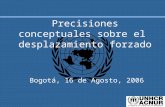 Precisiones conceptuales sobre el desplazamiento forzado Bogotá, 16 de Agosto, 2006.