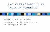 LAS OPERACIONES Y EL CÁLCULO NUMÉRICO EDUARDO MOLINA MORÁN Profesor de Matemáticas - Psicólogo Clínico.