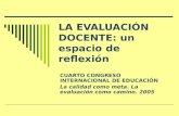 LA EVALUACIÓN DOCENTE: un espacio de reflexión CUARTO CONGRESO INTERNACIONAL DE EDUCACIÓN La calidad como meta. La evaluación como camino. 2005.
