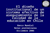 El diseño institucional de un sistema efectivo de aseguramiento de la calidad de la educación en Chile Banco Mundial Notas preliminares Diciembre 2006.