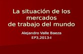 La situación de los mercados de trabajo del mundo Alejandro Valle Baeza EP3,2013-I.