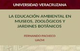 LA EDUCACIÓN AMBIENTAL EN MUSEOS, ZOOLÓGICOS Y JARDINES BOTÁNICOS FERNANDO PACHECO UACM UNIVERSIDAD VERACRUZANA.