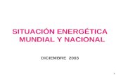 1 SITUACIÓN ENERGÉTICA MUNDIAL Y NACIONAL DICIEMBRE 2003.