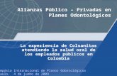 Alianzas Público – Privadas en Planes Odontológicos La experiencia de Colsanitas atendiendo la salud oral de los empleados públicos en Colombia 4º Simpósio.
