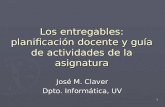 Los entregables: planificación docente y guía de actividades de la asignatura José M. Claver Dpto. Informática, UV 1.