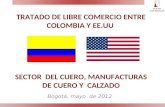 TRATADO DE LIBRE COMERCIO ENTRE COLOMBIA Y EE.UU SECTOR DEL CUERO, MANUFACTURAS DE CUERO Y CALZADO Bogotá, mayo de 2012.