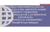 POSIBLE IMPLEMENTACIÓN EN VENEZUELA DEL IMPUESTO SOBRE BIENES Y DERECHOS PATRIMONIALES DE LAS PERSONAS NATURALES (IMPUESTO AL PATRIMONIO) Ronald Evans.