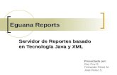 Eguana Reports Servidor de Reportes basado en Tecnología Java y XML Presentado por: Roy Cox S. Fernando Pérez M. José Pérez S.