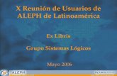 Mayo 2006 X Reunión de Usuarios de ALEPH de Latinoamérica Ex Libris Grupo Sistemas Lógicos.