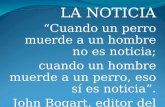 LA NOTICIA “Cuando un perro muerde a un hombre no es noticia; cuando un hombre muerde a un perro, eso sí es noticia”. John Bogart, editor del New York.