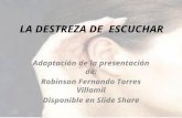 LA DESTREZA DE ESCUCHAR Adaptación de la presentación de: Robinson Fernando Torres Villamil Disponible en Slide Share.