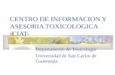 CENTRO DE INFORMACION Y ASESORIA TOXICOLOGICA -CIAT- Departamento de Toxicología Universidad de San Carlos de Guatemala.