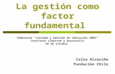 La gestión como factor fundamental Celia Alvariño Fundación Chile Seminario "Calidad y Gestión en Educación 2003“ Instituto Libertad y Desarrollo 10 de.