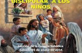 DISCIPULAR A LOS NIÑOS Lección de la Escuela Sabática Sábado 25 de enero de 2014.
