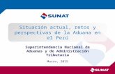 Marzo, 2015 Superintendencia Nacional de Aduanas y de Administración Tributaria Situación actual, retos y perspectivas de la Aduana en el Perú.