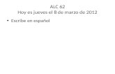 ALC 62 Hoy es jueves el 8 de marzo de 2012 Escribe en español.