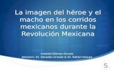 La imagen del héroe y el macho en los corridos mexicanos durante la Revolución Mexicana Antonio Gómez-Zavala Advisors: Dr. Donaldo Urioste & Dr. Rafael.
